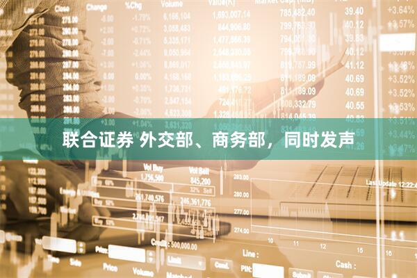 联合证券 外交部、商务部，同时发声