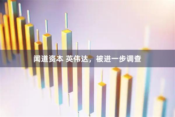闻道资本 英伟达，被进一步调查