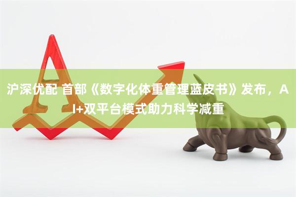 沪深优配 首部《数字化体重管理蓝皮书》发布，AI+双平台模式助力科学减重