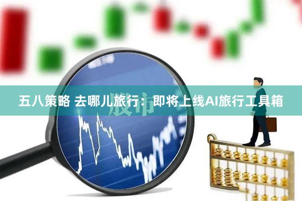 五八策略 去哪儿旅行：即将上线AI旅行工具箱