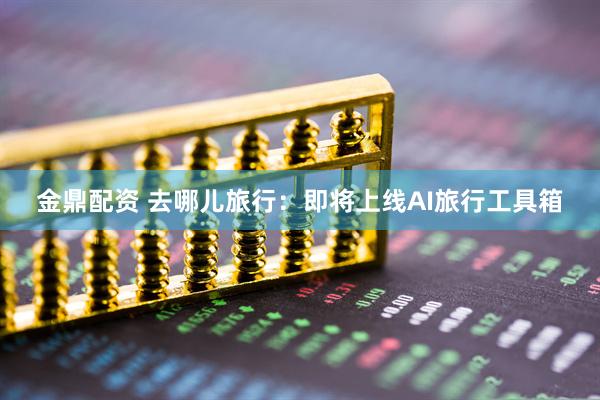 金鼎配资 去哪儿旅行：即将上线AI旅行工具箱