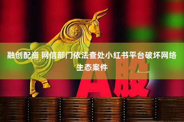 融创配资 网信部门依法查处小红书平台破坏网络生态案件
