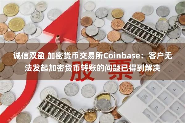 诚信双盈 加密货币交易所Coinbase：客户无法发起加密货币转账的问题已得到解决