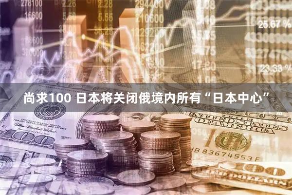 尚求100 日本将关闭俄境内所有“日本中心”