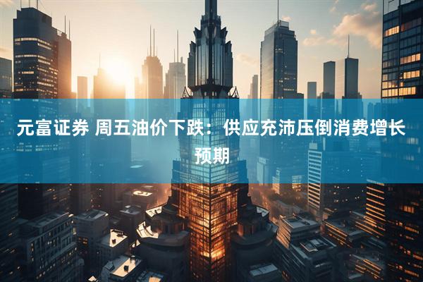 元富证券 周五油价下跌：供应充沛压倒消费增长预期