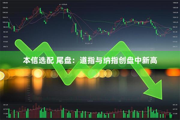 本信选配 尾盘：道指与纳指创盘中新高