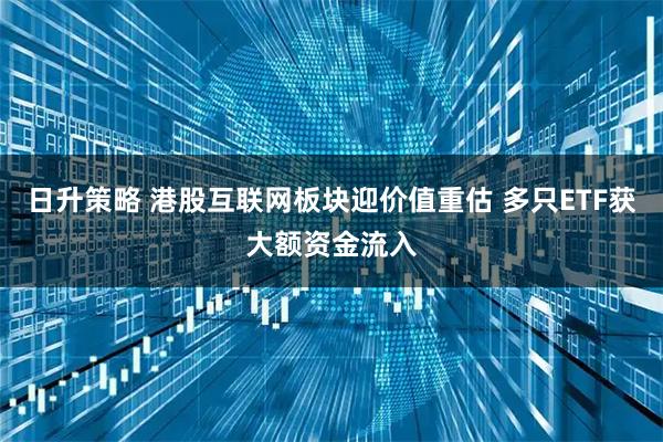 日升策略 港股互联网板块迎价值重估 多只ETF获大额资金流入