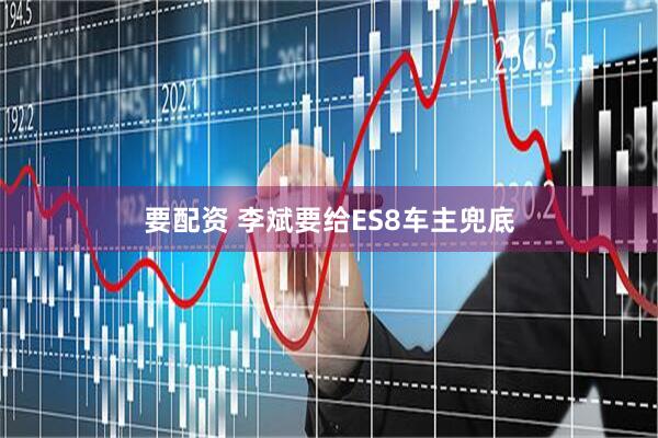 要配资 李斌要给ES8车主兜底