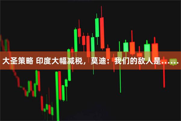 大圣策略 印度大幅减税，莫迪：我们的敌人是……