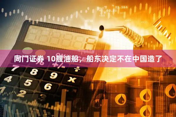 同门证券 10艘油船，船东决定不在中国造了