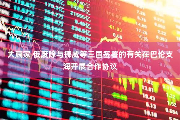 大赢家 俄废除与挪威等三国签署的有关在巴伦支海开展合作协议