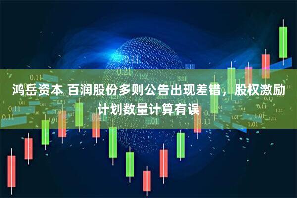 鸿岳资本 百润股份多则公告出现差错，股权激励计划数量计算有误