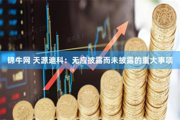 锦牛网 天源迪科：无应披露而未披露的重大事项