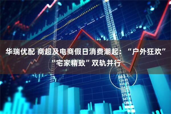 华瑞优配 商超及电商假日消费潮起：“户外狂欢”“宅家精致”双轨并行