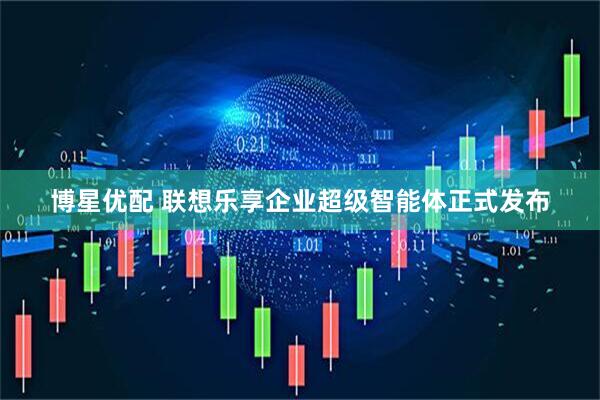博星优配 联想乐享企业超级智能体正式发布