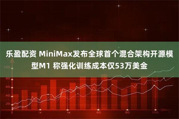 乐盈配资 MiniMax发布全球首个混合架构开源模型M1 称强化训练成本仅53万美金