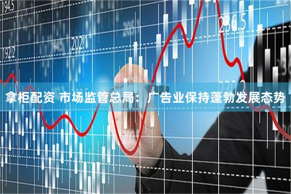 拿柜配资 市场监管总局：广告业保持蓬勃发展态势