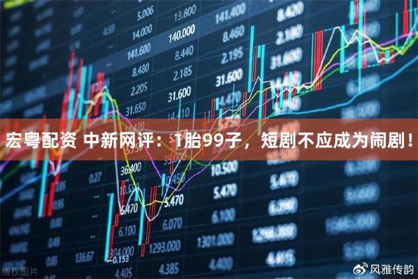宏粤配资 中新网评：1胎99子，短剧不应成为闹剧！