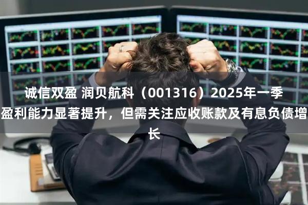诚信双盈 润贝航科（001316）2025年一季度盈利能力显著提升，但需关注应收账款及有息负债增长
