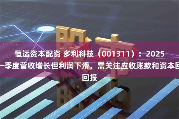 恒运资本配资 多利科技（001311）：2025年一季度营收增长但利润下滑，需关注应收账款和资本回报