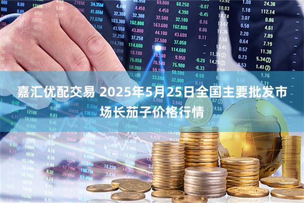 嘉汇优配交易 2025年5月25日全国主要批发市场长茄子价格行情
