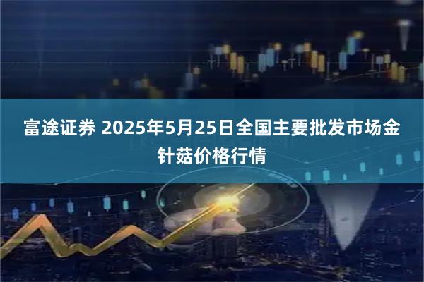 富途证券 2025年5月25日全国主要批发市场金针菇价格行情