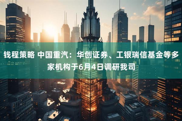 钱程策略 中国重汽：华创证券、工银瑞信基金等多家机构于6月4日调研我司