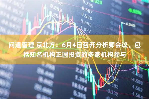 问道管理 京北方：6月4日召开分析师会议，包括知名机构正圆投资的多家机构参与
