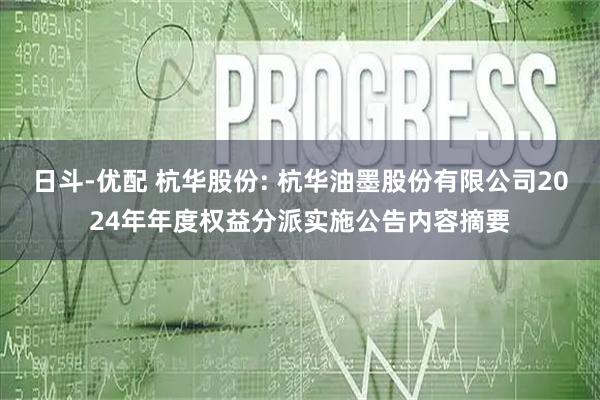 日斗-优配 杭华股份: 杭华油墨股份有限公司2024年年度权益分派实施公告内容摘要
