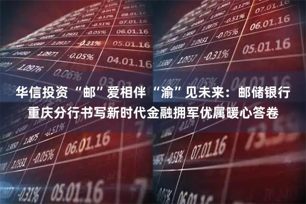 华信投资 “邮”爱相伴 “渝”见未来：邮储银行重庆分行书写新时代金融拥军优属暖心答卷