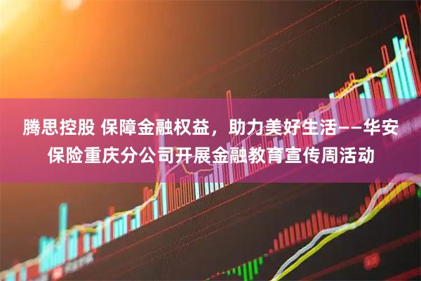 腾思控股 保障金融权益，助力美好生活——华安保险重庆分公司开展金融教育宣传周活动