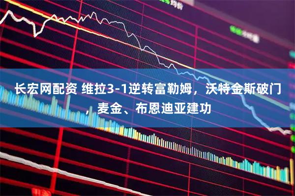 长宏网配资 维拉3-1逆转富勒姆，沃特金斯破门，麦金、布恩迪亚建功