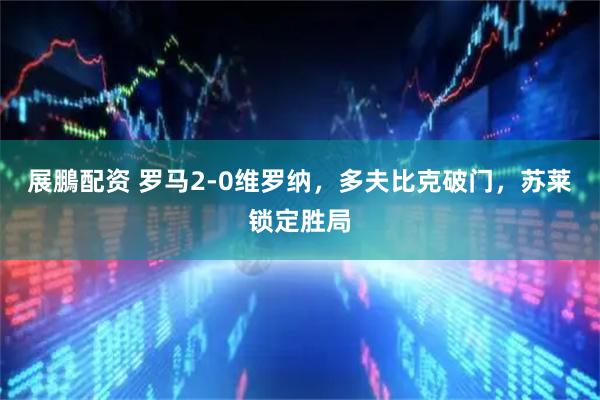 展鵬配资 罗马2-0维罗纳，多夫比克破门，苏莱锁定胜局