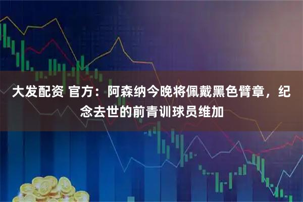 大发配资 官方：阿森纳今晚将佩戴黑色臂章，纪念去世的前青训球员维加