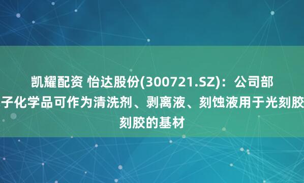 凯耀配资 怡达股份(300721.SZ)：公司部分湿电子化学品可作为清洗剂、剥离液、刻蚀液用于光刻胶的基材