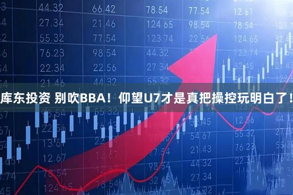 库东投资 别吹BBA！仰望U7才是真把操控玩明白了！