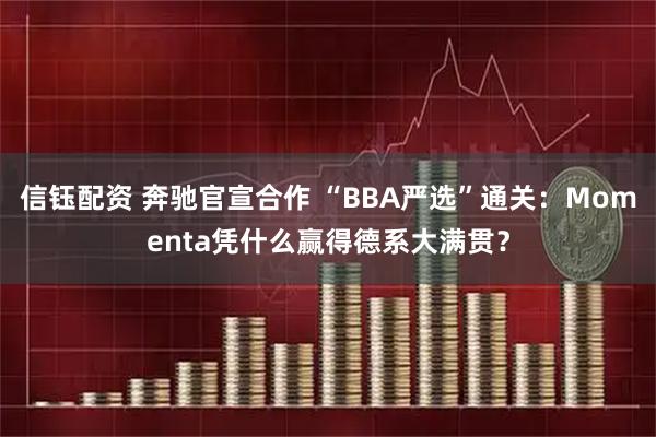 信钰配资 奔驰官宣合作 “BBA严选”通关：Momenta凭什么赢得德系大满贯？