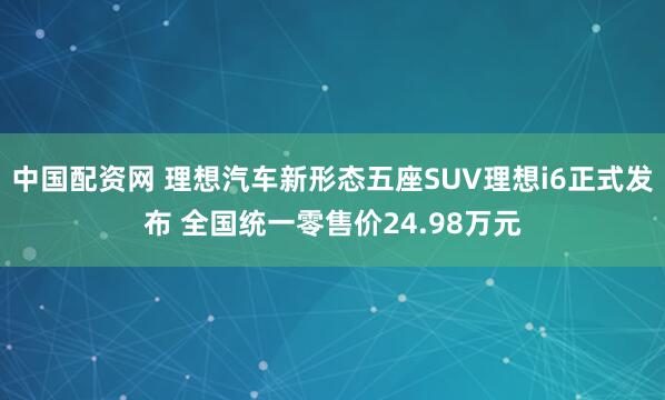 中国配资网 理想汽车新形态五座SUV理想i6正式发布 全国统一零售价24.98万元
