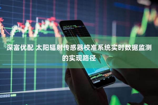深富优配 太阳辐射传感器校准系统实时数据监测的实现路径