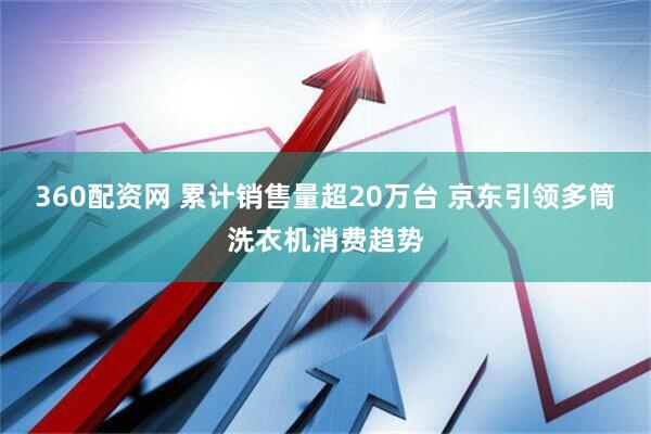 360配资网 累计销售量超20万台 京东引领多筒洗衣机消费趋势