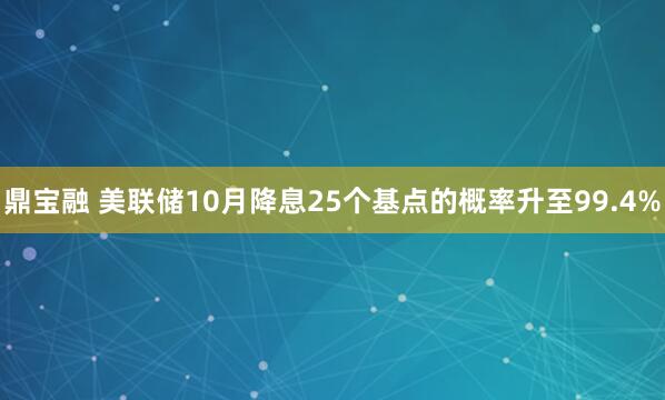 鼎宝融 美联储10月降息25个基点的概率升至99.4%