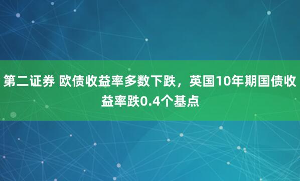 第二证券 欧债收益率多数下跌，英国10年期国债收益率跌0.4个基点