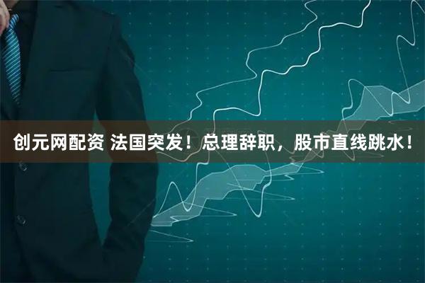 创元网配资 法国突发！总理辞职，股市直线跳水！