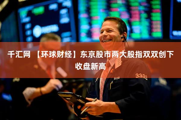 千汇网 【环球财经】东京股市两大股指双双创下收盘新高