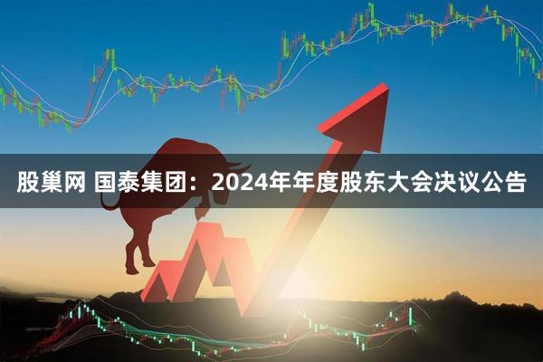 股巢网 国泰集团：2024年年度股东大会决议公告