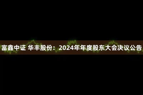 富鑫中证 华丰股份：2024年年度股东大会决议公告