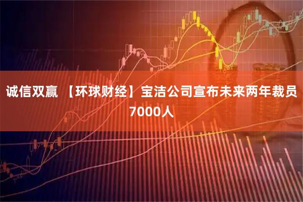 诚信双赢 【环球财经】宝洁公司宣布未来两年裁员7000人