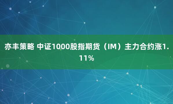 亦丰策略 中证1000股指期货（IM）主力合约涨1.11%