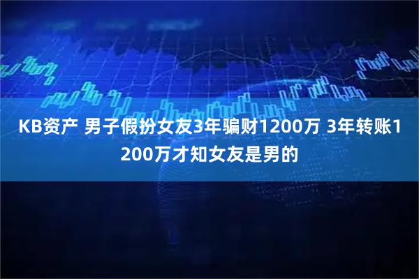 KB资产 男子假扮女友3年骗财1200万 3年转账1200万才知女友是男的