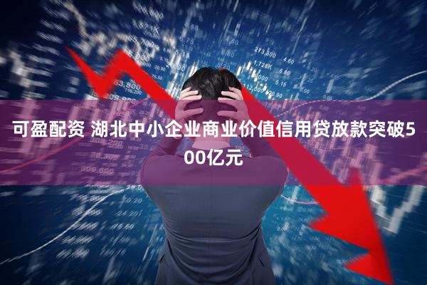 可盈配资 湖北中小企业商业价值信用贷放款突破500亿元